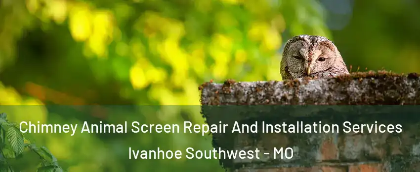 Chimney Animal Screen Repair And Installation Services Ivanhoe Southwest - MO