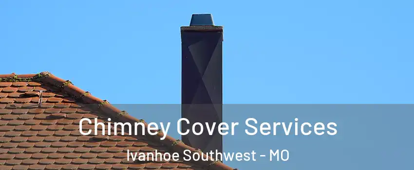 Chimney Cover Services Ivanhoe Southwest - MO