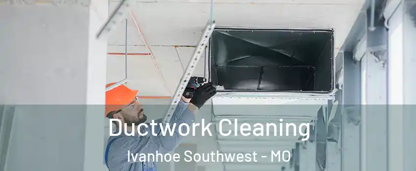 Ductwork Cleaning Ivanhoe Southwest - MO