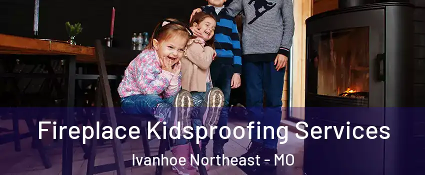 Fireplace Kidsproofing Services Ivanhoe Northeast - MO