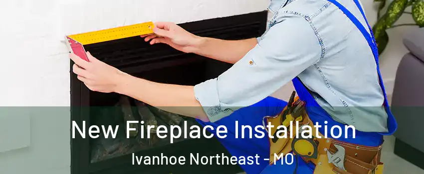 New Fireplace Installation Ivanhoe Northeast - MO