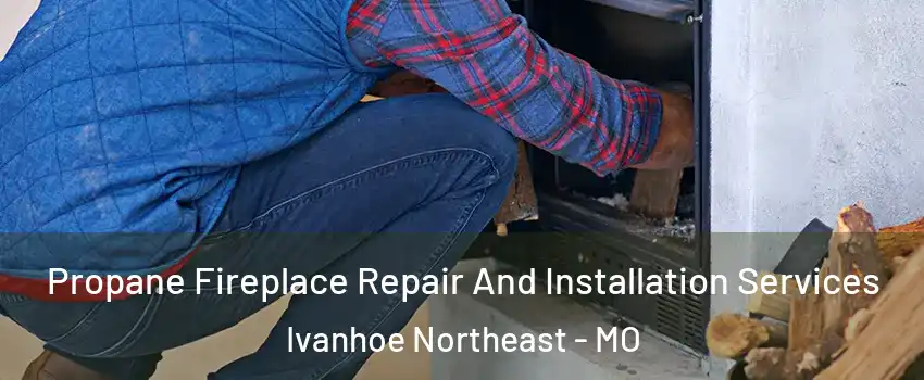 Propane Fireplace Repair And Installation Services Ivanhoe Northeast - MO