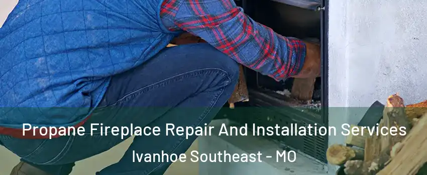 Propane Fireplace Repair And Installation Services Ivanhoe Southeast - MO