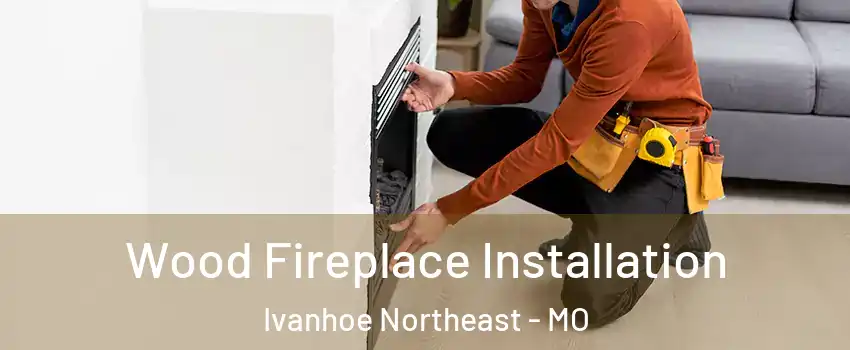 Wood Fireplace Installation Ivanhoe Northeast - MO