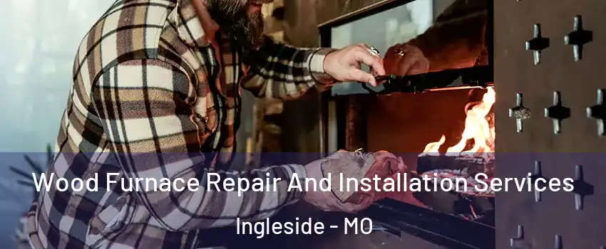 Wood Furnace Repair And Installation Services Ingleside - MO