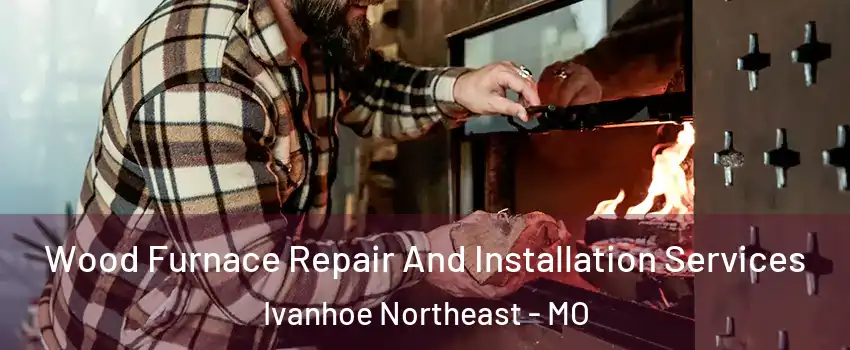 Wood Furnace Repair And Installation Services Ivanhoe Northeast - MO