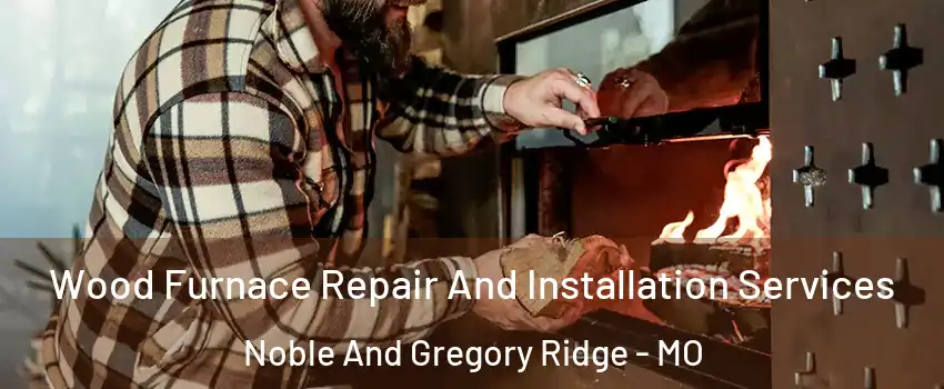 Wood Furnace Repair And Installation Services Noble And Gregory Ridge - MO