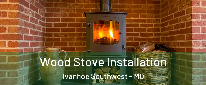 Wood Stove Installation Ivanhoe Southwest - MO